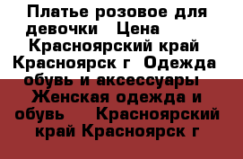 Платье розовое для девочки › Цена ­ 400 - Красноярский край, Красноярск г. Одежда, обувь и аксессуары » Женская одежда и обувь   . Красноярский край,Красноярск г.